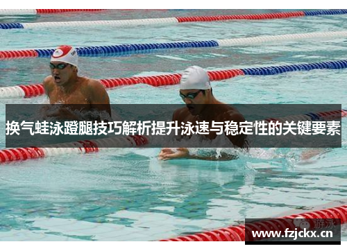 换气蛙泳蹬腿技巧解析提升泳速与稳定性的关键要素