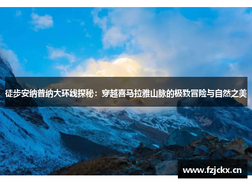徒步安纳普纳大环线探秘：穿越喜马拉雅山脉的极致冒险与自然之美