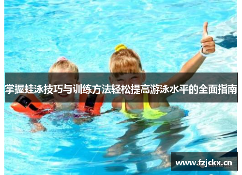 掌握蛙泳技巧与训练方法轻松提高游泳水平的全面指南