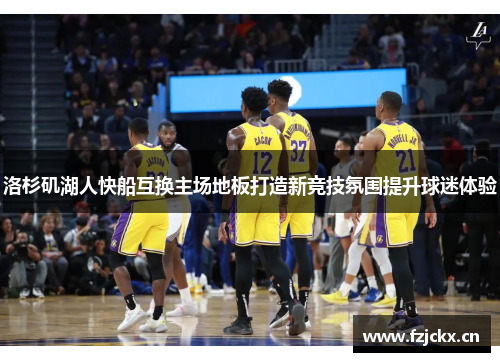 洛杉矶湖人快船互换主场地板打造新竞技氛围提升球迷体验