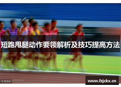 短跑甩腿动作要领解析及技巧提高方法