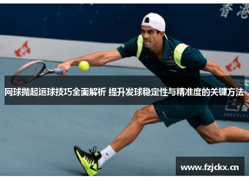 网球抛起运球技巧全面解析 提升发球稳定性与精准度的关键方法