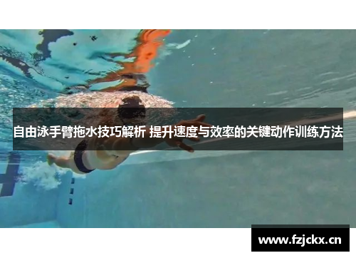 自由泳手臂拖水技巧解析 提升速度与效率的关键动作训练方法