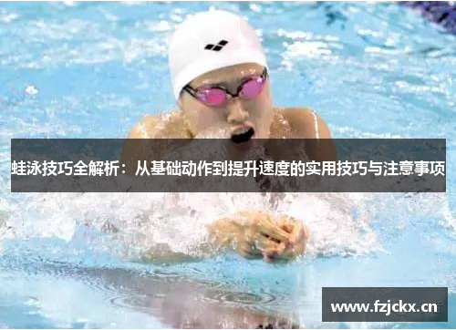 蛙泳技巧全解析：从基础动作到提升速度的实用技巧与注意事项