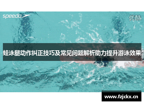 蛙泳腿动作纠正技巧及常见问题解析助力提升游泳效果