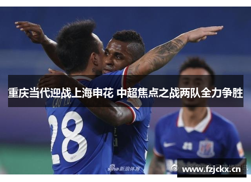 重庆当代迎战上海申花 中超焦点之战两队全力争胜